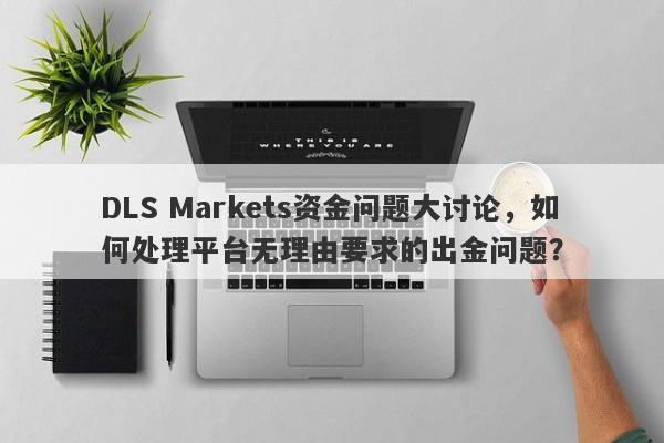 DLS Markets资金问题大讨论，如何处理平台无理由要求的出金问题？