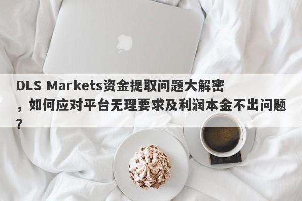 DLS Markets资金提取问题大解密，如何应对平台无理要求及利润本金不出问题？