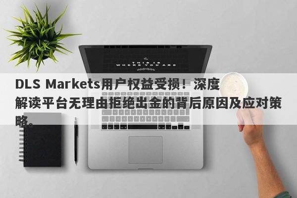 DLS Markets用户权益受损！深度解读平台无理由拒绝出金的背后原因及应对策略。