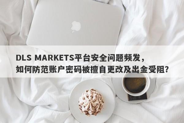 DLS MARKETS平台安全问题频发，如何防范账户密码被擅自更改及出金受阻？