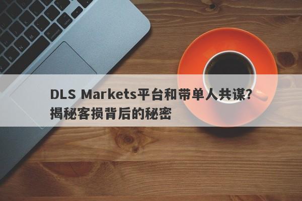 DLS Markets平台和带单人共谋？揭秘客损背后的秘密