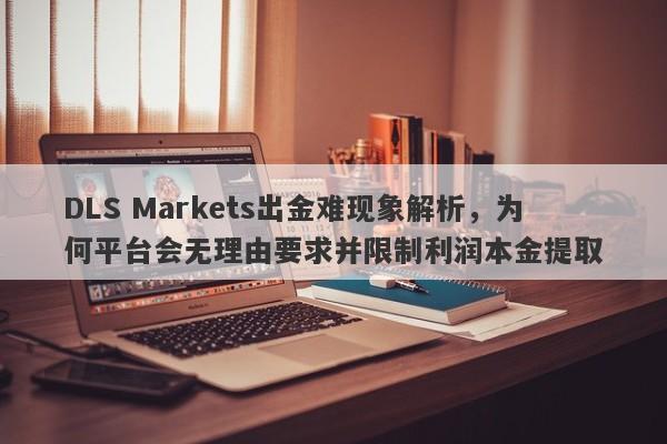 DLS Markets出金难现象解析，为何平台会无理由要求并限制利润本金提取