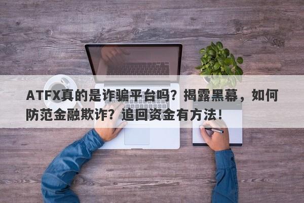 ATFX真的是诈骗平台吗？揭露黑幕，如何防范金融欺诈？追回资金有方法！