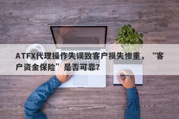 ATFX代理操作失误致客户损失惨重，“客户资金保险”是否可靠？