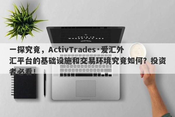 一探究竟，ActivTrades·爱汇外汇平台的基础设施和交易环境究竟如何？投资者必看！