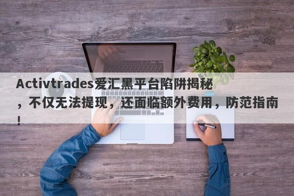 Activtrades爱汇黑平台陷阱揭秘，不仅无法提现，还面临额外费用，防范指南！