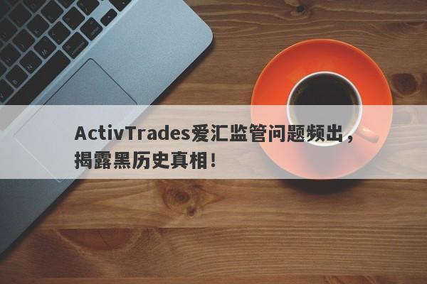 ActivTrades爱汇监管问题频出，揭露黑历史真相！