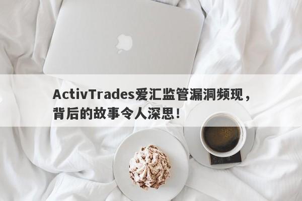 ActivTrades爱汇监管漏洞频现，背后的故事令人深思！