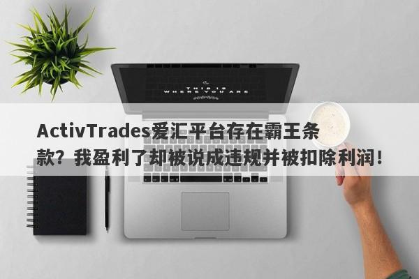 ActivTrades爱汇平台存在霸王条款？我盈利了却被说成违规并被扣除利润！