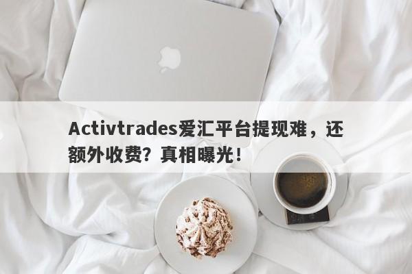 Activtrades爱汇平台提现难，还额外收费？真相曝光！