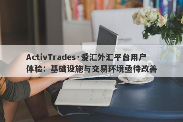 ActivTrades·爱汇外汇平台用户体验：基础设施与交易环境亟待改善