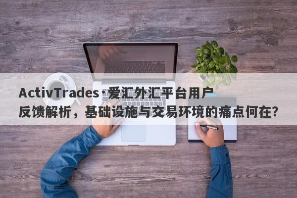 ActivTrades·爱汇外汇平台用户反馈解析，基础设施与交易环境的痛点何在？