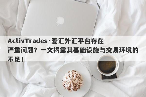 ActivTrades·爱汇外汇平台存在严重问题？一文揭露其基础设施与交易环境的不足！