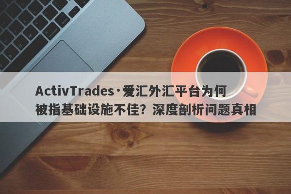 ActivTrades·爱汇外汇平台为何被指基础设施不佳？深度剖析问题真相