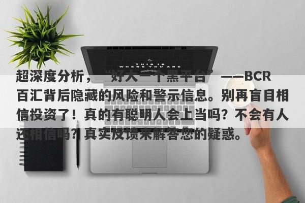 超深度分析，“好大一个黑平台”——BCR百汇背后隐藏的风险和警示信息。别再盲目相信投资了！真的有聪明人会上当吗？不会有人还相信吗？真实反馈来解答您的疑惑。