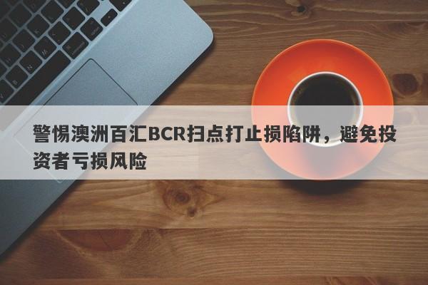 警惕澳洲百汇BCR扫点打止损陷阱，避免投资者亏损风险