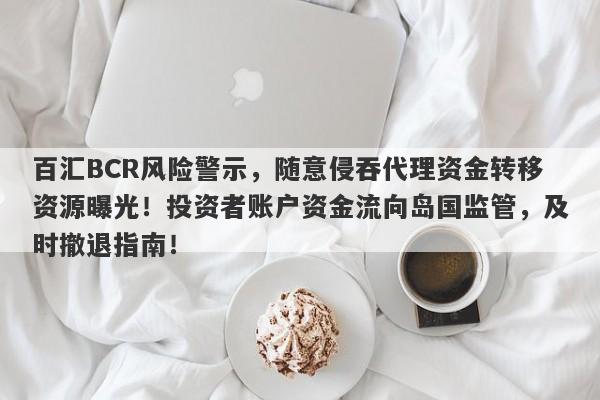 百汇BCR风险警示，随意侵吞代理资金转移资源曝光！投资者账户资金流向岛国监管，及时撤退指南！