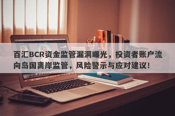 百汇BCR资金监管漏洞曝光，投资者账户流向岛国离岸监管，风险警示与应对建议！