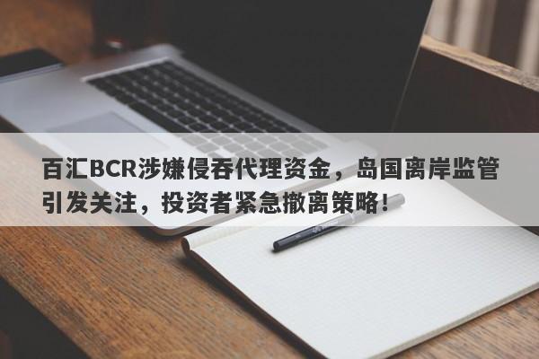 百汇BCR涉嫌侵吞代理资金，岛国离岸监管引发关注，投资者紧急撤离策略！