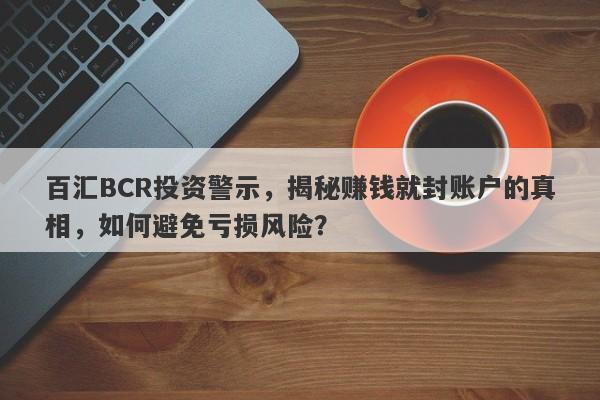 百汇BCR投资警示，揭秘赚钱就封账户的真相，如何避免亏损风险？