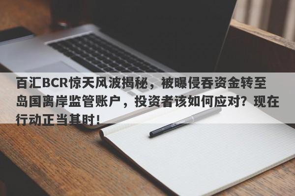 百汇BCR惊天风波揭秘，被曝侵吞资金转至岛国离岸监管账户，投资者该如何应对？现在行动正当其时！