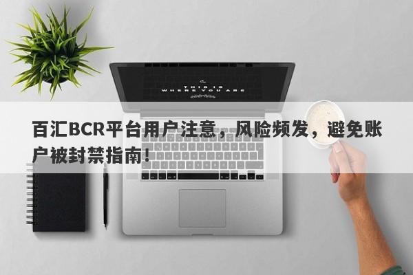 百汇BCR平台用户注意，风险频发，避免账户被封禁指南！