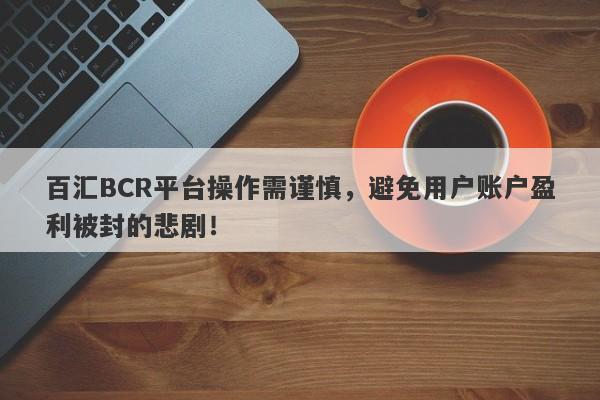 百汇BCR平台操作需谨慎，避免用户账户盈利被封的悲剧！