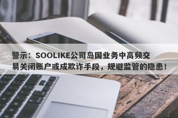 警示：SOOLIKE公司岛国业务中高频交易关闭账户或成欺诈手段，规避监管的隐患！