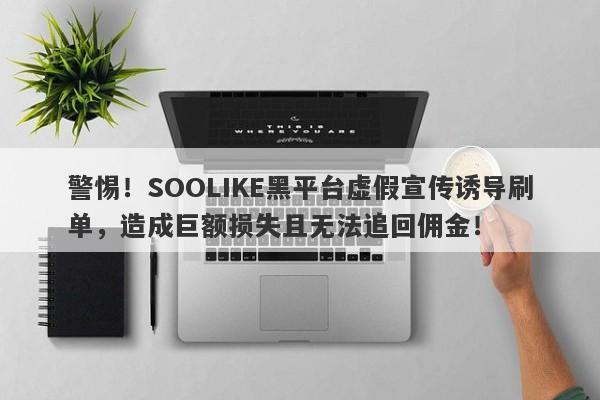 警惕！SOOLIKE黑平台虚假宣传诱导刷单，造成巨额损失且无法追回佣金！