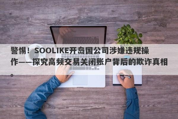 警惕！SOOLIKE开岛国公司涉嫌违规操作——探究高频交易关闭账户背后的欺诈真相。