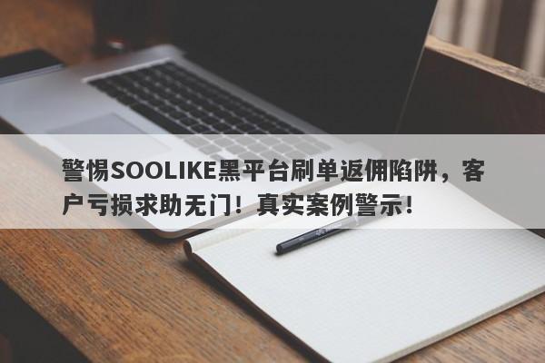 警惕SOOLIKE黑平台刷单返佣陷阱，客户亏损求助无门！真实案例警示！