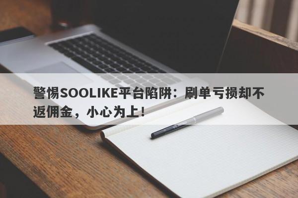 警惕SOOLIKE平台陷阱：刷单亏损却不返佣金，小心为上！