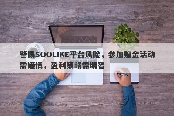 警惕SOOLIKE平台风险，参加赠金活动需谨慎，盈利策略需明智