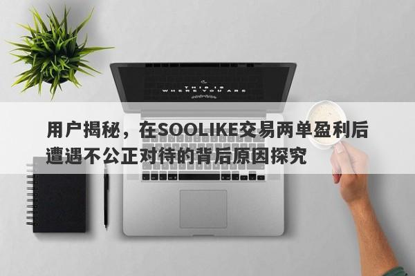 用户揭秘，在SOOLIKE交易两单盈利后遭遇不公正对待的背后原因探究