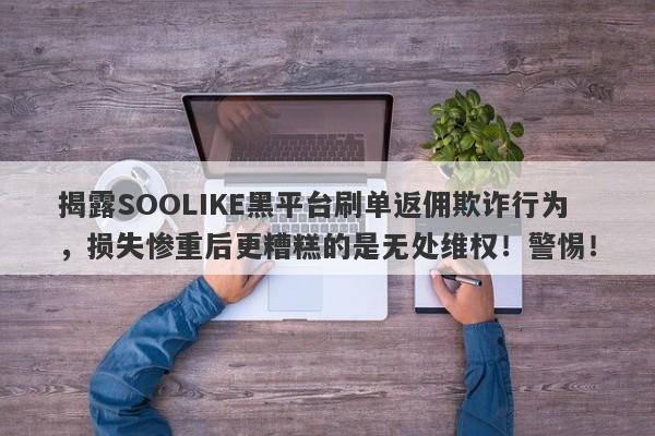 揭露SOOLIKE黑平台刷单返佣欺诈行为，损失惨重后更糟糕的是无处维权！警惕！