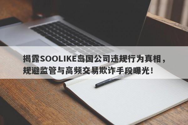 揭露SOOLIKE岛国公司违规行为真相，规避监管与高频交易欺诈手段曝光！