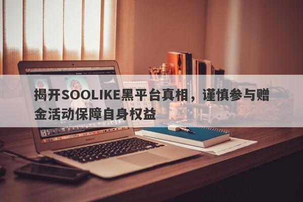 揭开SOOLIKE黑平台真相，谨慎参与赠金活动保障自身权益