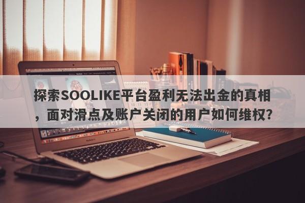 探索SOOLIKE平台盈利无法出金的真相，面对滑点及账户关闭的用户如何维权？