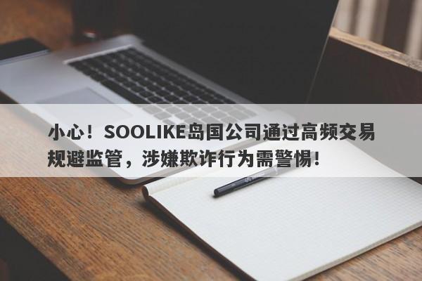 小心！SOOLIKE岛国公司通过高频交易规避监管，涉嫌欺诈行为需警惕！