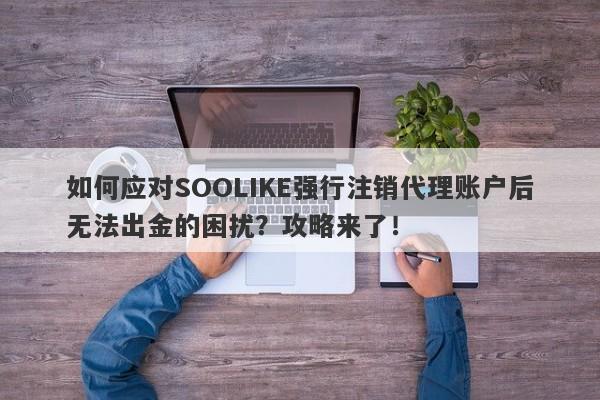 如何应对SOOLIKE强行注销代理账户后无法出金的困扰？攻略来了！