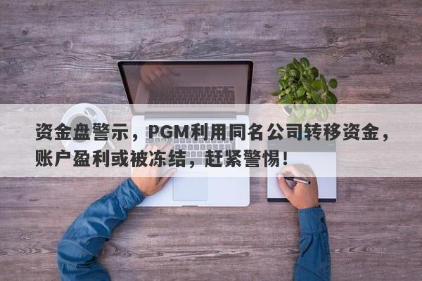 资金盘警示，PGM利用同名公司转移资金，账户盈利或被冻结，赶紧警惕！