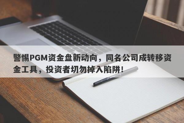 警惕PGM资金盘新动向，同名公司成转移资金工具，投资者切勿掉入陷阱！