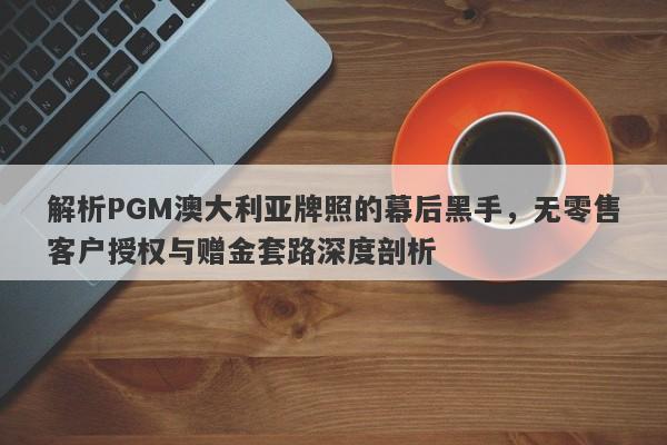 解析PGM澳大利亚牌照的幕后黑手，无零售客户授权与赠金套路深度剖析