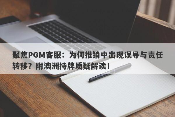 聚焦PGM客服：为何推销中出现误导与责任转移？附澳洲持牌质疑解读！