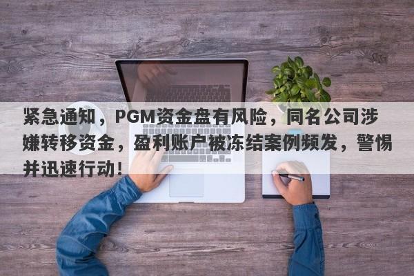 紧急通知，PGM资金盘有风险，同名公司涉嫌转移资金，盈利账户被冻结案例频发，警惕并迅速行动！