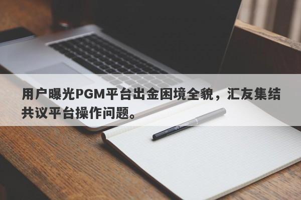 用户曝光PGM平台出金困境全貌，汇友集结共议平台操作问题。