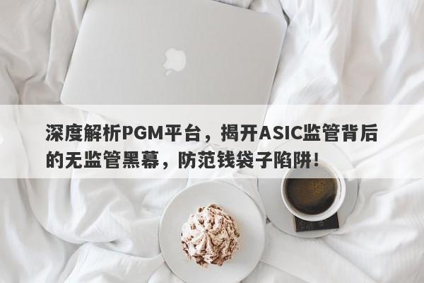 深度解析PGM平台，揭开ASIC监管背后的无监管黑幕，防范钱袋子陷阱！