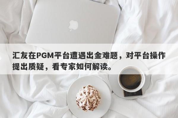 汇友在PGM平台遭遇出金难题，对平台操作提出质疑，看专家如何解读。