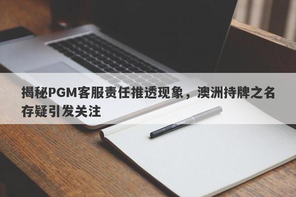 揭秘PGM客服责任推透现象，澳洲持牌之名存疑引发关注