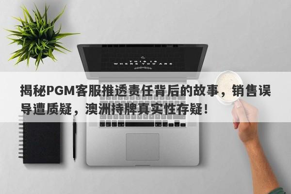 揭秘PGM客服推透责任背后的故事，销售误导遭质疑，澳洲持牌真实性存疑！